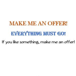 MAKE ME AN OFFER! EVERYTHING MUST GO!